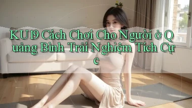 ku19 cách chơi cho người ở Quảng Bình trải nghiệm tích cực