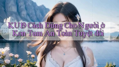 ku19 cách dùng cho người ở Kon Tum an toàn tuyệt đối