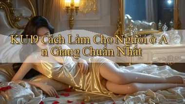 ku19 cách làm cho người ở An Giang chuẩn nhất