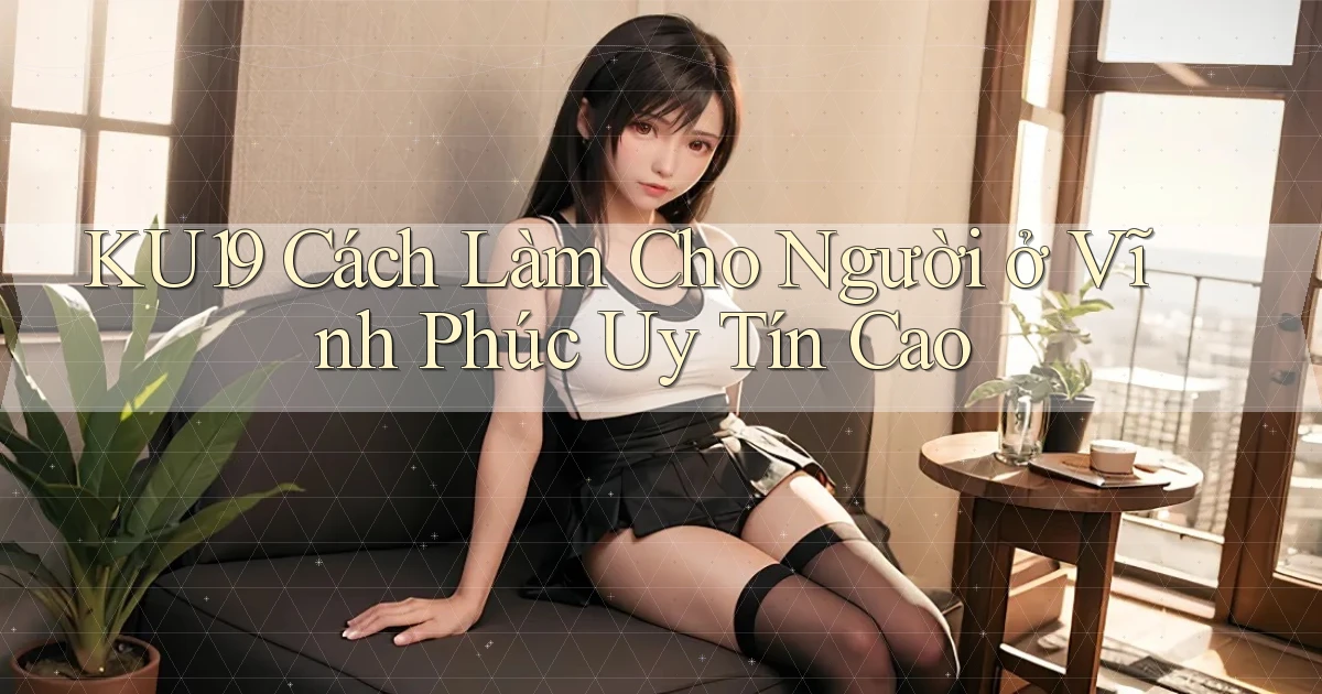 ku19 cách làm cho người ở Vĩnh Phúc uy tín cao