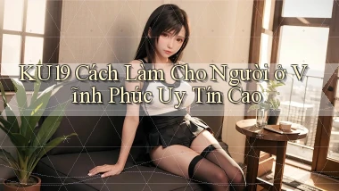 ku19 cách làm cho người ở Vĩnh Phúc uy tín cao
