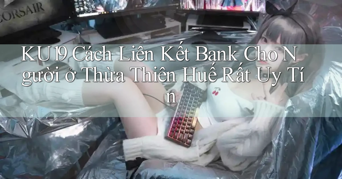ku19 cách liên kết bank cho người ở Thừa Thiên Huế rất uy tín