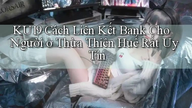 ku19 cách liên kết bank cho người ở Thừa Thiên Huế rất uy tín