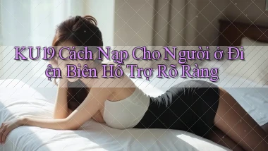 ku19 cách nạp cho người ở Điện Biên hỗ trợ rõ ràng