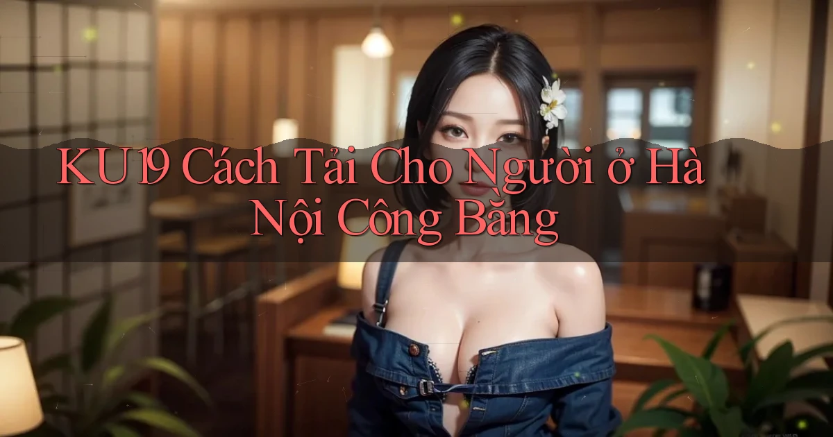 ku19 cách tải cho người ở Hà Nội công bằng