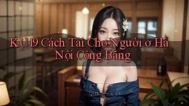 ku19 cách tải cho người ở Hà Nội công bằng