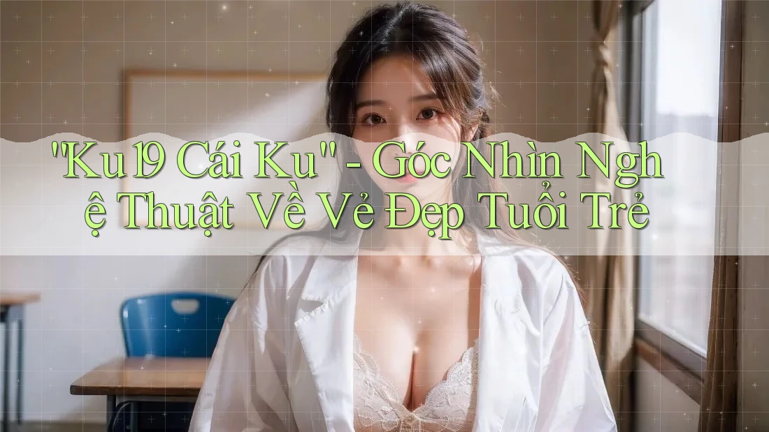 “Ku19 Cái Ku” - Góc Nhìn Nghệ Thuật Về Vẻ Đẹp Tuổi Trẻ “Ku19 Cái Ku” - Góc Nhìn Nghệ Thuật Về Vẻ Đẹp Tuổi Trẻ