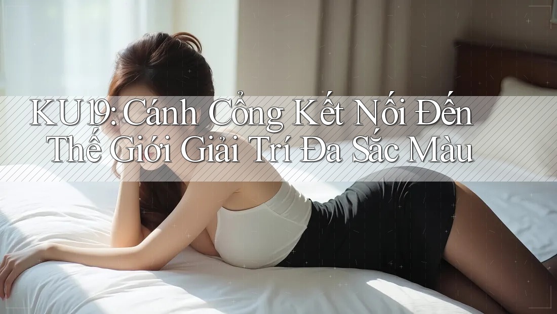 KU19: Cánh Cổng Kết Nối Đến Thế Giới Giải Trí Đa Sắc Màu