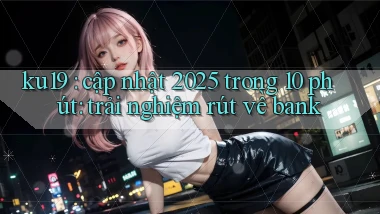 ku19 cập nhật 2025 trong 10 phút trải nghiệm rút về bank