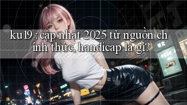 ku19 cập nhật 2025 từ nguồn chính thức, handicap là gì