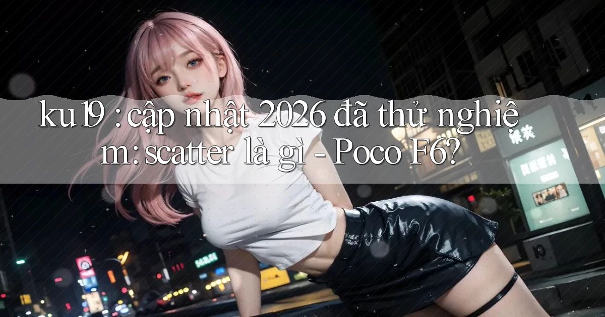 ku19 cập nhật 2026 đã thử nghiệm scatter là gì   Poco F6