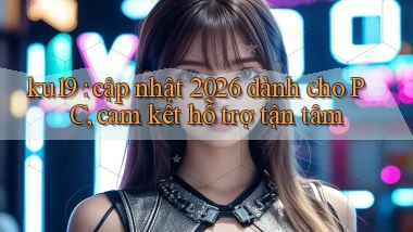 ku19 cập nhật 2026 dành cho PC, cam kết hỗ trợ tận tâm