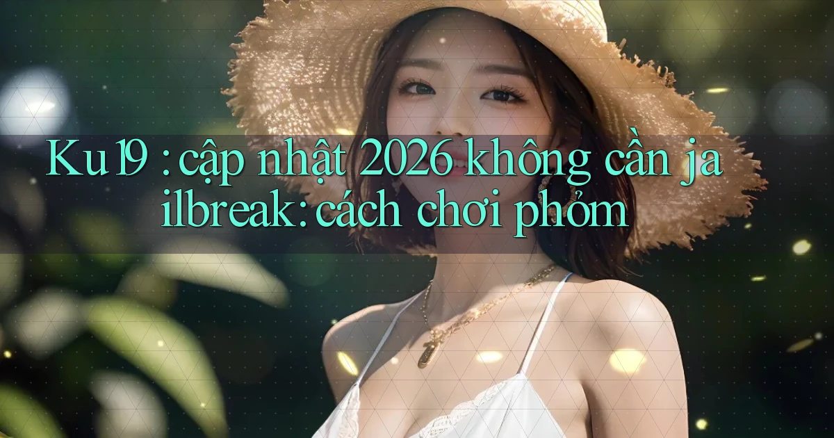 Ku19 cập nhật 2026 không cần jailbreak cách chơi phỏm