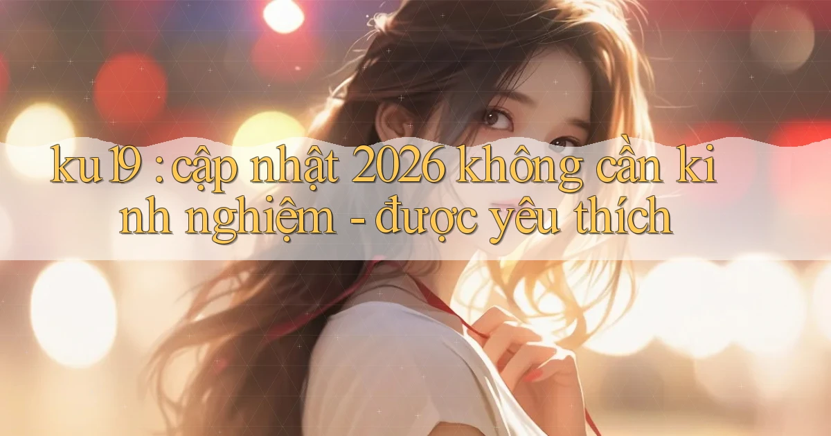 ku19 cập nhật 2026 không cần kinh nghiệm   được yêu thích