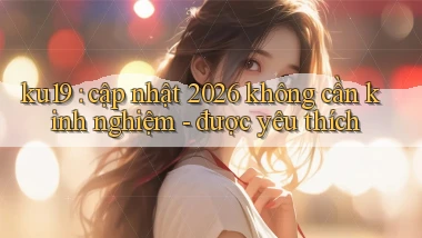 ku19 cập nhật 2026 không cần kinh nghiệm   được yêu thích