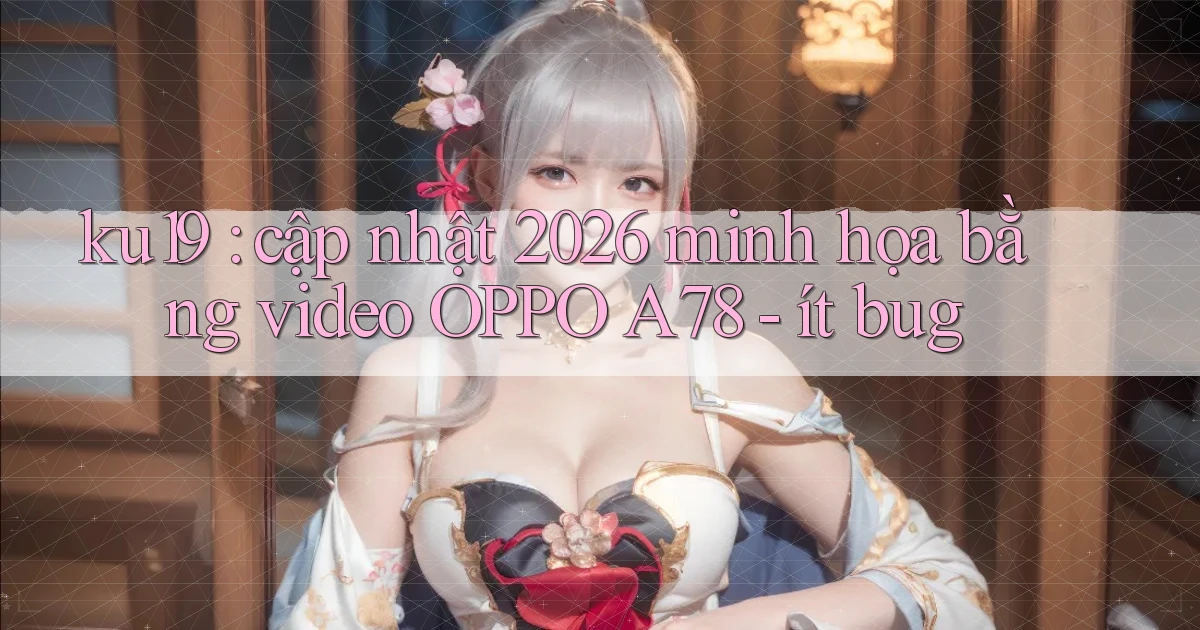 ku19 cập nhật 2026 minh họa bằng video OPPO A78   ít bug
