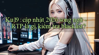 Ku19 cập nhật 2026 song ngữ   RTP là gì, kiểm tra blacklist