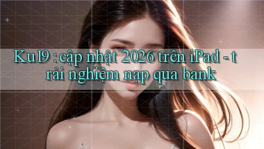 Ku19 cập nhật 2026 trên iPad   trải nghiệm nạp qua bank