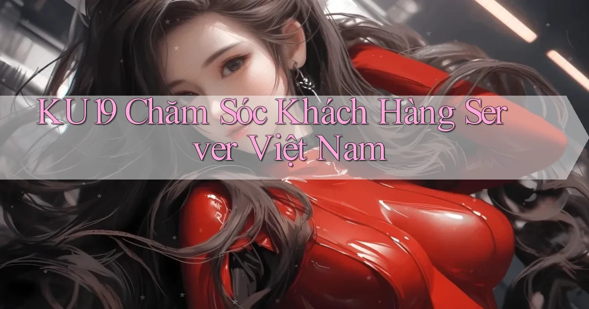 ku19 chăm sóc khách hàng server việt nam