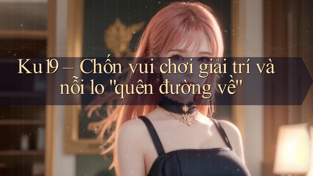 Ku19 – Chốn vui chơi giải trí và nỗi lo “quên đường về” Ku19 – Chốn vui chơi giải trí và nỗi lo “quên đường về”