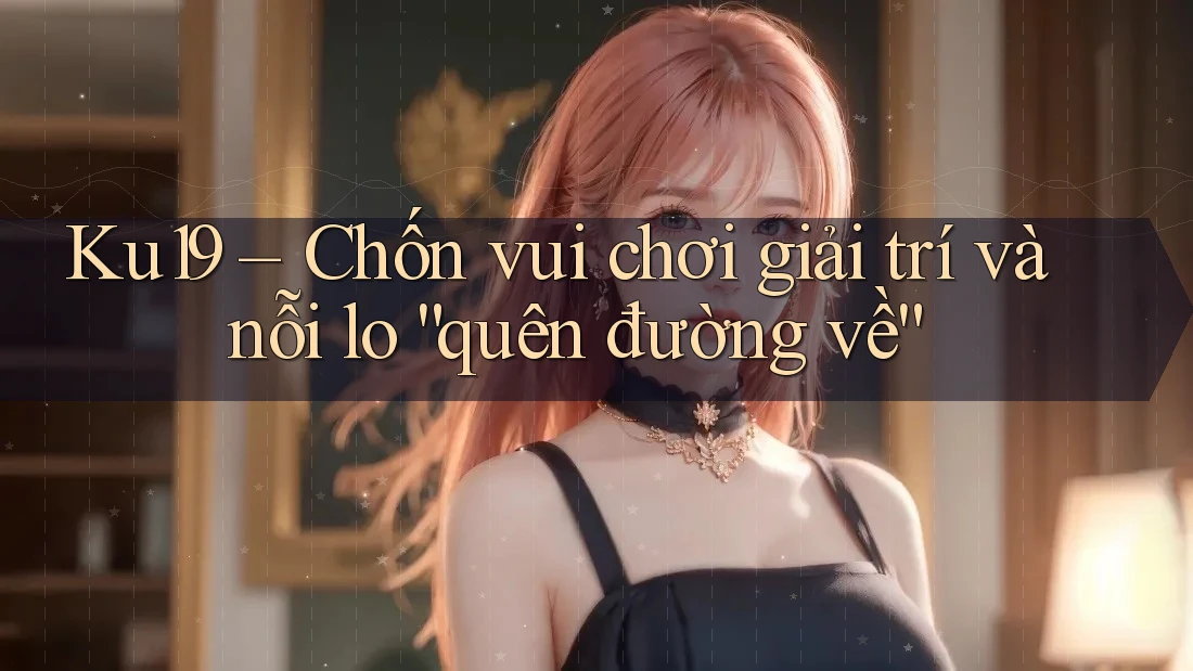 Ku19 – Chốn vui chơi giải trí và nỗi lo “quên đường về” Ku19 – Chốn vui chơi giải trí và nỗi lo “quên đường về”