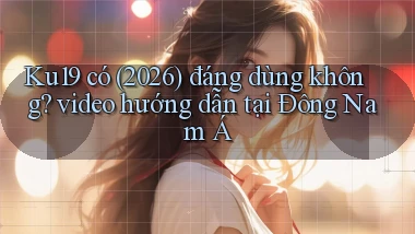 Ku19 có (2026) đáng dùng không video hướng dẫn tại Đông Nam Á