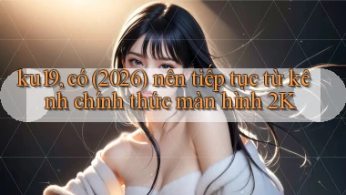 ku19, có (2026) nên tiếp tục từ kênh chính thức màn hình 2K