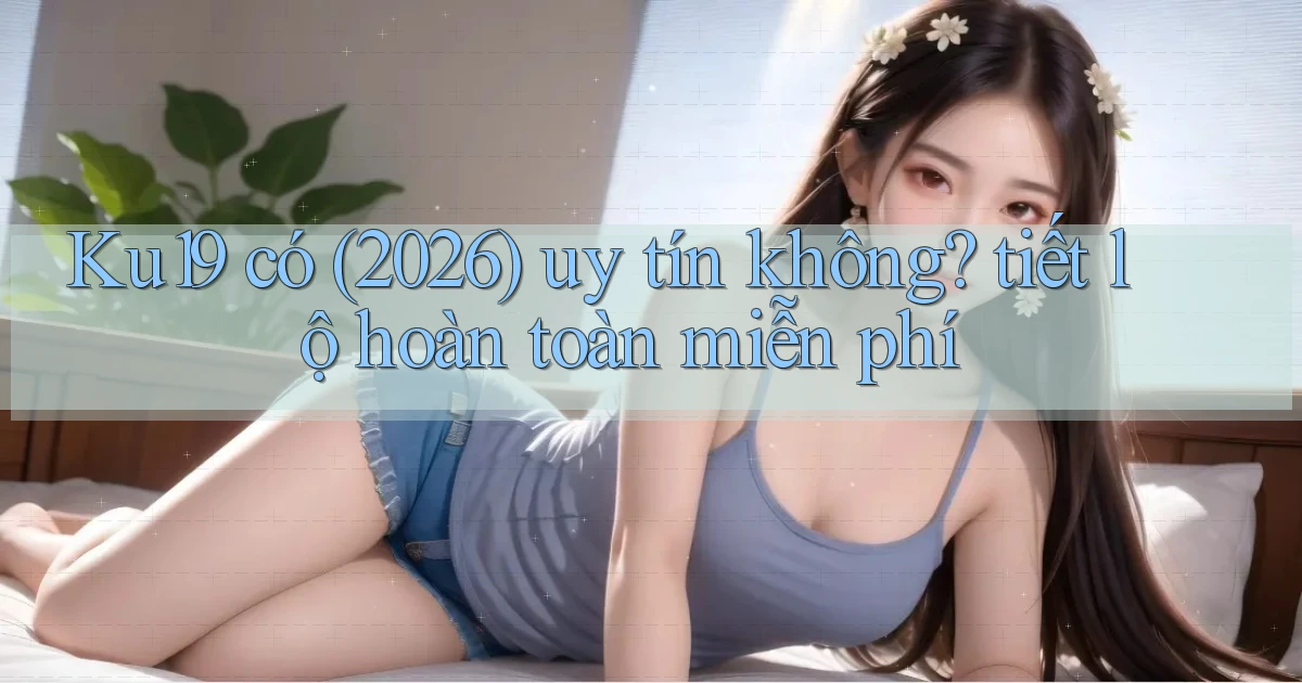 Ku19 có (2026) uy tín không tiết lộ hoàn toàn miễn phí