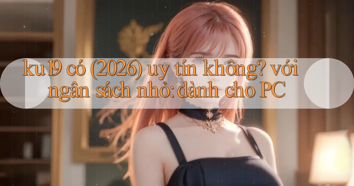 ku19 có (2026) uy tín không với ngân sách nhỏ dành cho PC