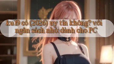 ku19 có (2026) uy tín không với ngân sách nhỏ dành cho PC