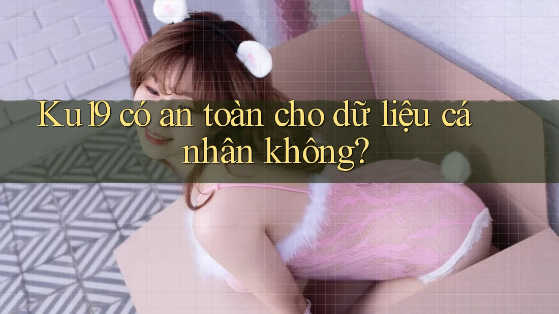 Ku19 có an toàn cho dữ liệu cá nhân không? Ku19 có an toàn cho dữ liệu cá nhân không?