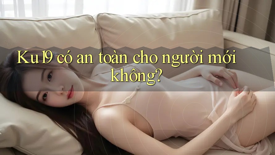 Ku19 có an toàn cho người mới không? Ku19 có an toàn cho người mới không?