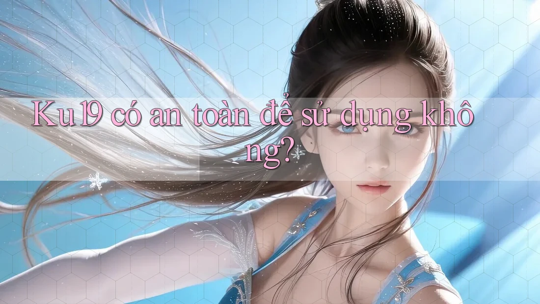 Ku19 có an toàn để sử dụng không? Ku19 có an toàn để sử dụng không?