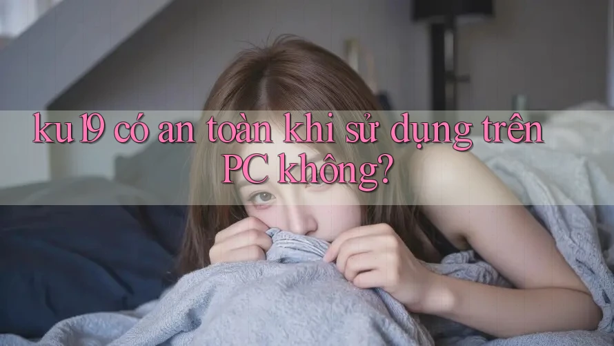 ku19 có an toàn khi sử dụng trên PC không?