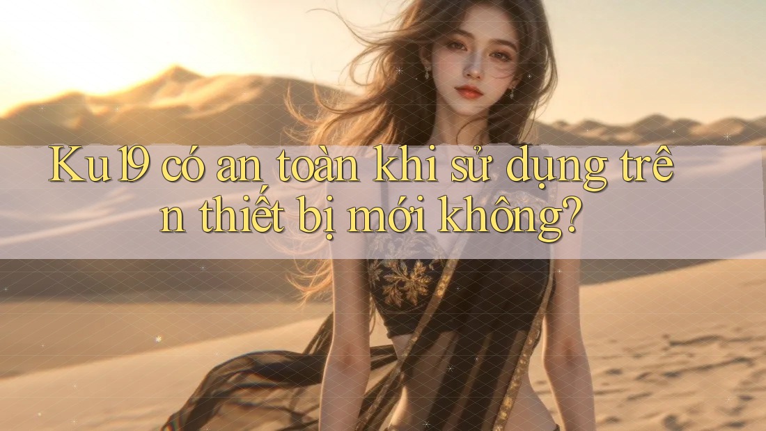 Ku19 có an toàn khi sử dụng trên thiết bị mới không?
