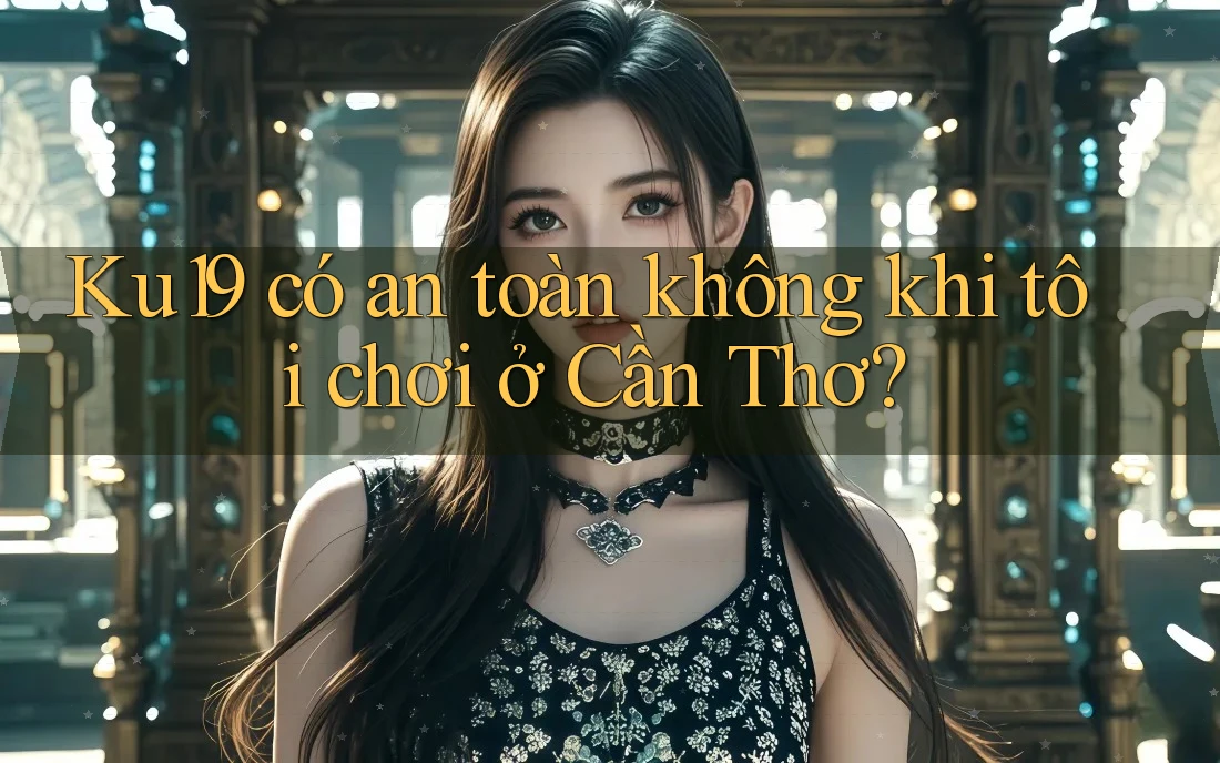 Ku19 có an toàn không khi tôi chơi ở Cần Thơ? Ku19 có an toàn không khi tôi chơi ở Cần Thơ?