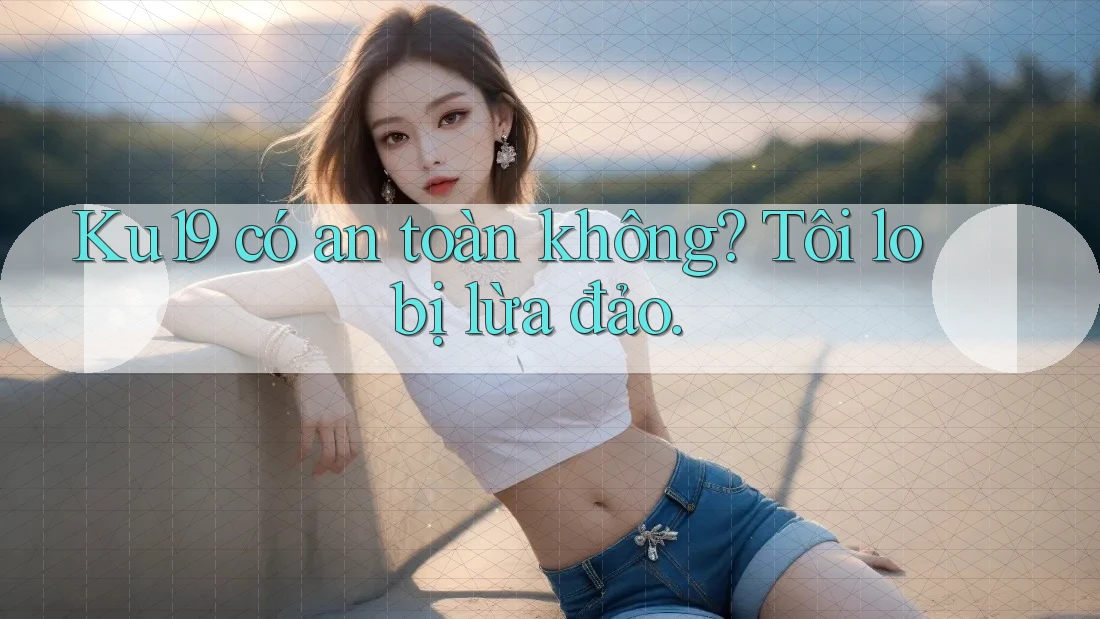 Ku19 có an toàn không? Tôi lo bị lừa đảo.