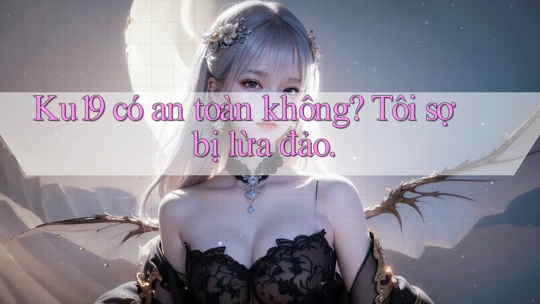 Ku19 có an toàn không? Tôi sợ bị lừa đảo. Ku19 có an toàn không? Tôi sợ bị lừa đảo.