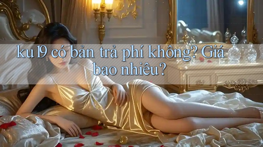 ku19 có bản trả phí không? Giá bao nhiêu? ku19 có bản trả phí không? Giá bao nhiêu?