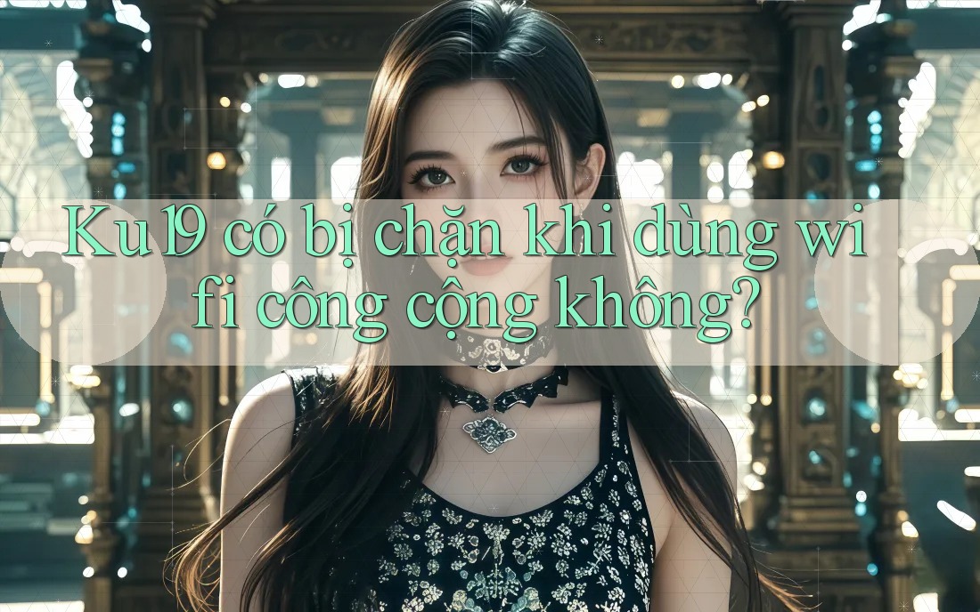 Ku19 có bị chặn khi dùng wifi công cộng không?