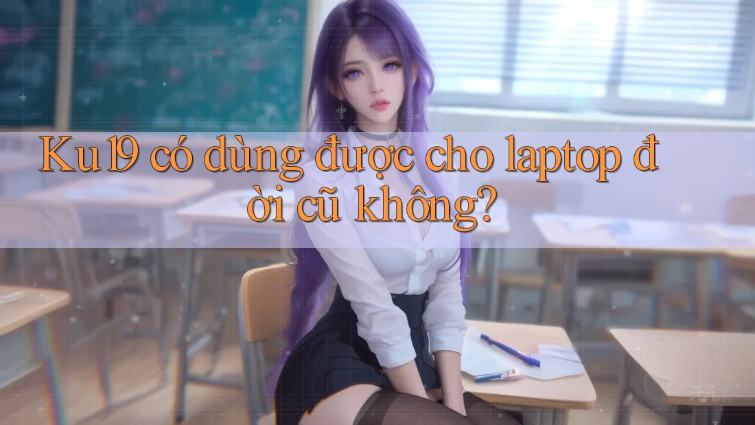 Ku19 có dùng được cho laptop đời cũ không?