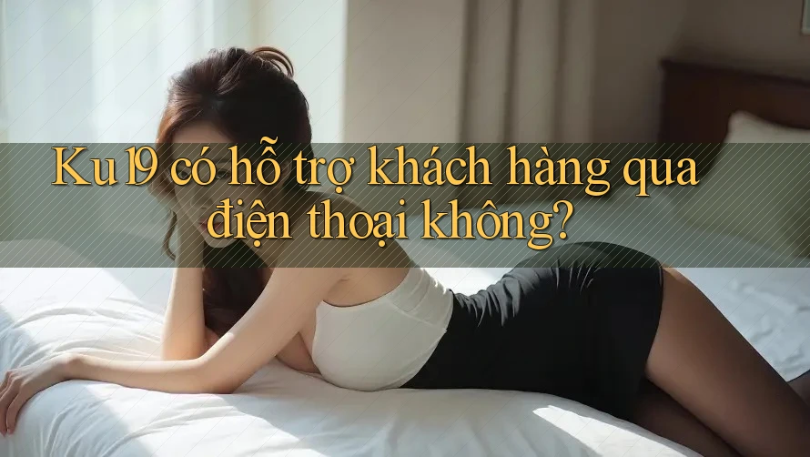Ku19 có hỗ trợ khách hàng qua điện thoại không?