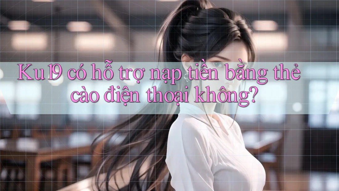 Ku19 có hỗ trợ nạp tiền bằng thẻ cào điện thoại không? Ku19 có hỗ trợ nạp tiền bằng thẻ cào điện thoại không?