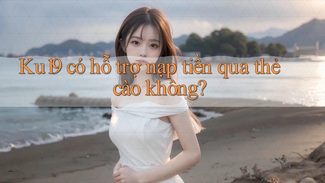 Ku19 có hỗ trợ nạp tiền qua thẻ cào không? Ku19 có hỗ trợ nạp tiền qua thẻ cào không?
