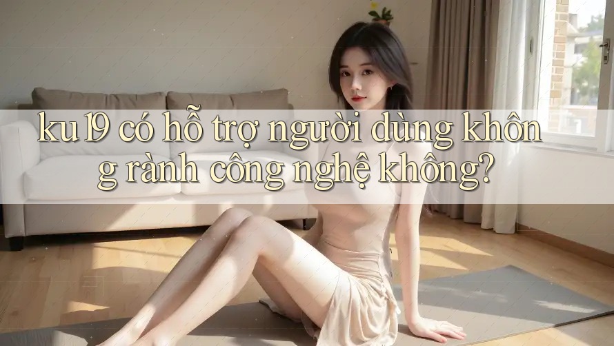 ku19 có hỗ trợ người dùng không rành công nghệ không?