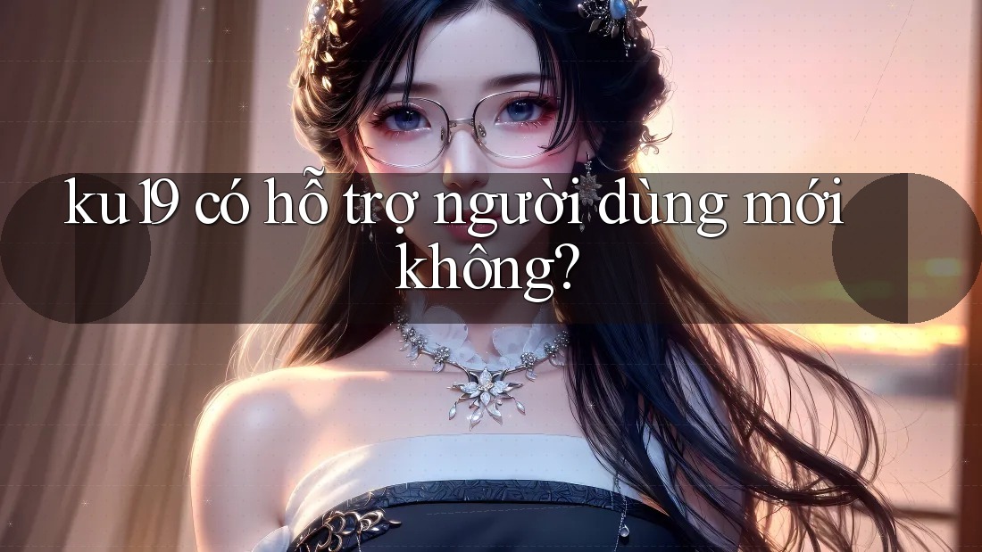 ku19 có hỗ trợ người dùng mới không? ku19 có hỗ trợ người dùng mới không?