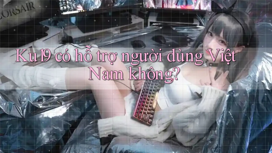 Ku19 có hỗ trợ người dùng Việt Nam không? Ku19 có hỗ trợ người dùng Việt Nam không?