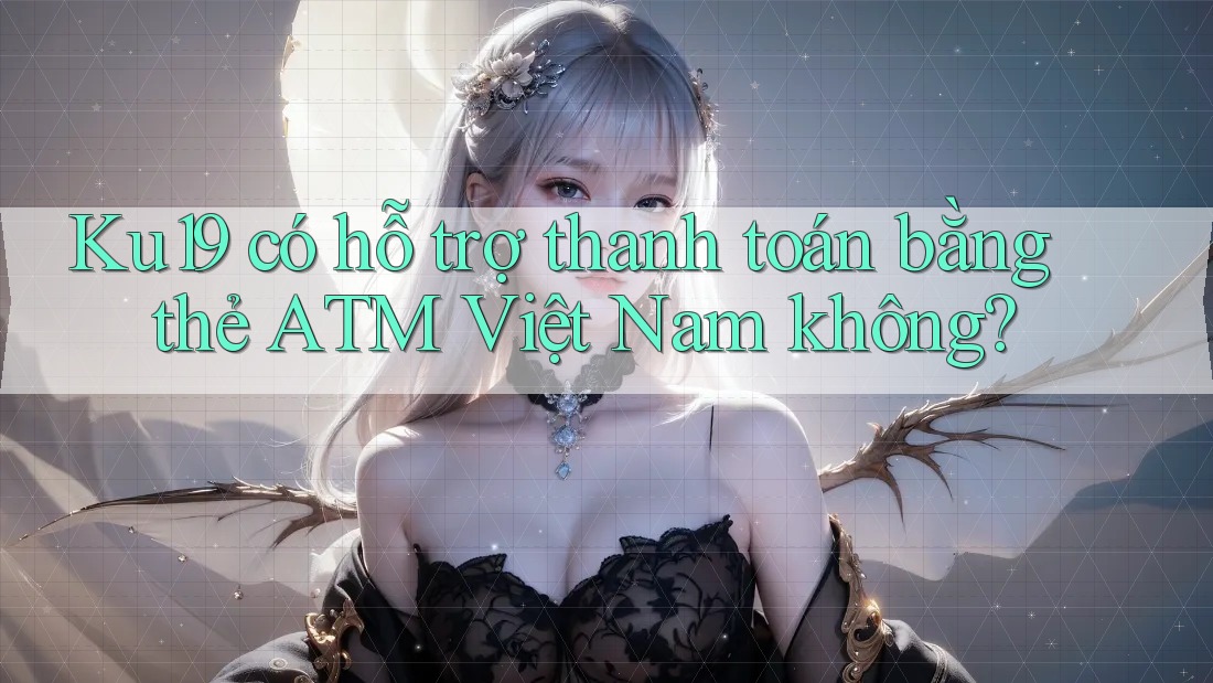 Ku19 có hỗ trợ thanh toán bằng thẻ ATM Việt Nam không? Ku19 có hỗ trợ thanh toán bằng thẻ ATM Việt Nam không?