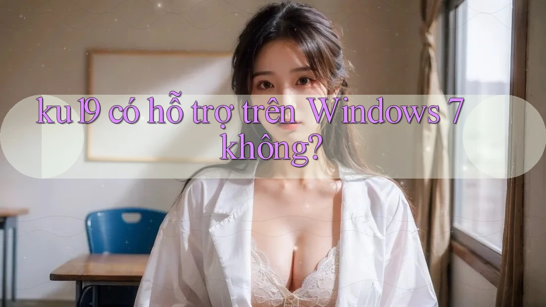 ku19 có hỗ trợ trên Windows 7 không?
