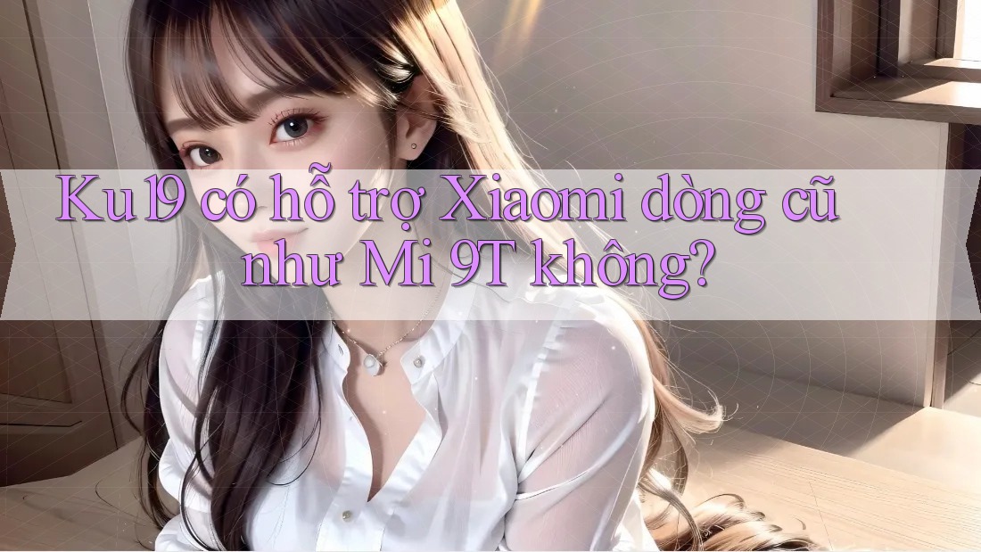 Ku19 có hỗ trợ Xiaomi dòng cũ như Mi 9T không? Ku19 có hỗ trợ Xiaomi dòng cũ như Mi 9T không?